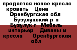 продаётся новое кресло-кровать › Цена ­ 5 000 - Оренбургская обл., Бузулукский р-н, Бузулук г. Мебель, интерьер » Диваны и кресла   . Оренбургская обл.